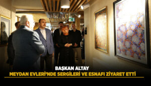 Başkan Altay, Meydan Evleri’nde Sanat Sergilerini Ve Esnafı Ziyaret Etti