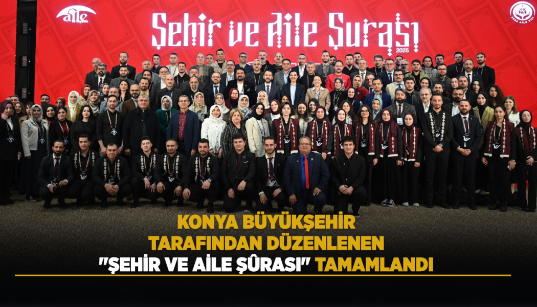 KONYA BÜYÜKŞEHİR TARAFINDAN DÜZENLENEN “ŞEHİR VE AİLE ŞÛRASI” TAMAMLANDI